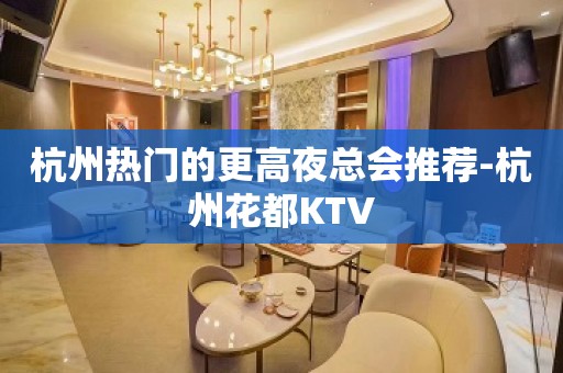 杭州热门的更高夜总会推荐-杭州花都KTV