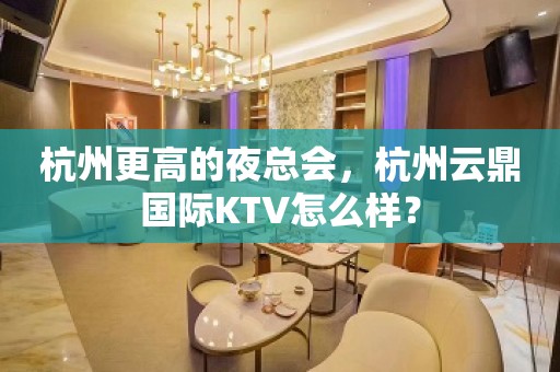 杭州更高的夜总会，杭州云鼎国际KTV怎么样？