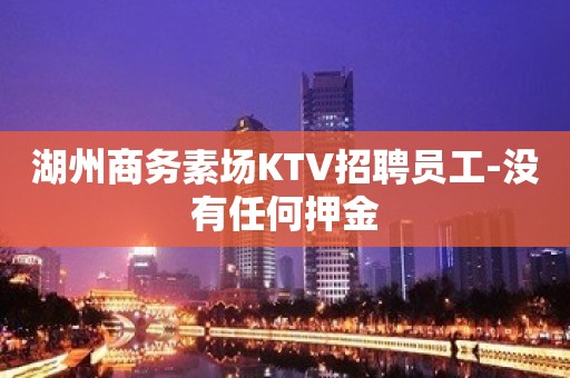 湖州商务素场KTV招聘员工-没有任何押金