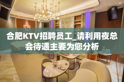 合肥KTV招聘员工_请利用夜总会待遇主要为您分析