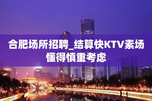 合肥场所招聘_结算快KTV素场懂得慎重考虑