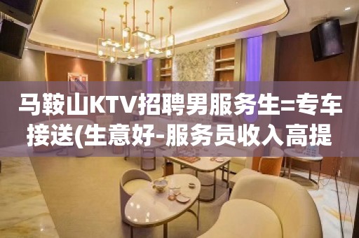 马鞍山KTV招聘男服务生=专车接送(生意好-服务员收入高提成多)