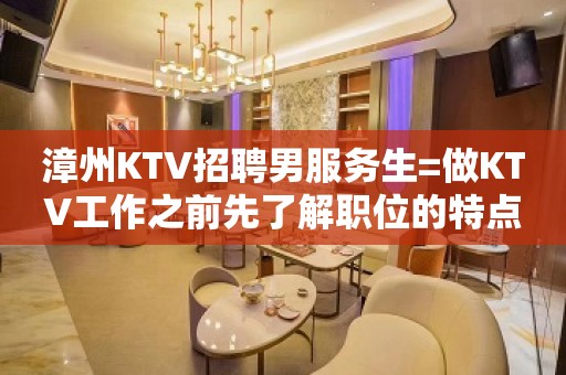 漳州KTV招聘男服务生=做KTV工作之前先了解职位的特点