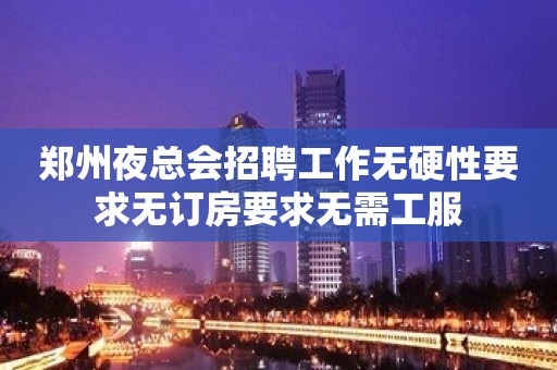 郑州夜总会招聘工作无硬性要求无订房要求无需工服