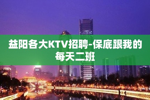 益阳各大KTV招聘-保底跟我的每天二班