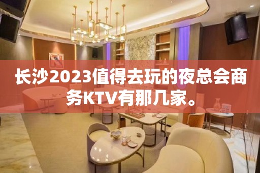 长沙2023值得去玩的夜总会商务KTV有那几家。