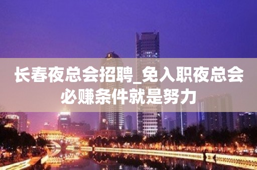 长春夜总会招聘_免入职夜总会必赚条件就是努力