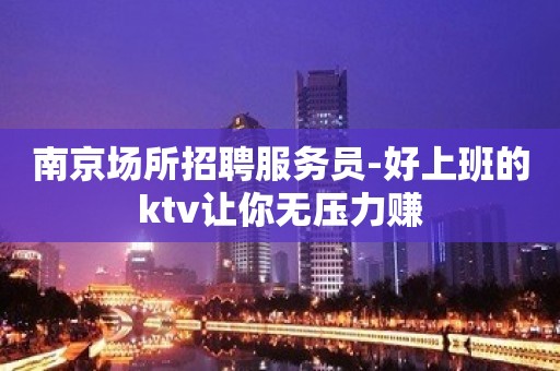 南京场所招聘服务员-好上班的ktv让你无压力赚