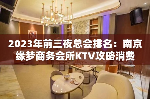 2023年前三夜总会排名：南京缘梦商务会所KTV攻略消费