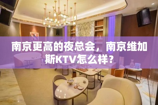 南京更高的夜总会，南京维加斯KTV怎么样？