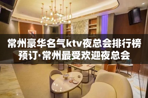 常州豪华名气ktv夜总会排行榜预订·常州最受欢迎夜总会