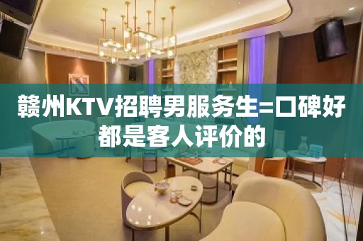 赣州KTV招聘男服务生=口碑好都是客人评价的