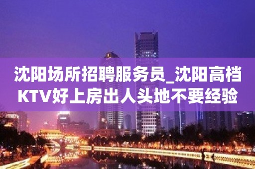 沈阳场所招聘服务员_沈阳高档KTV好上房出人头地不要经验