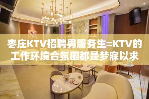 枣庄KTV招聘男服务生=KTV的工作环境合氛围都是梦寐以求的