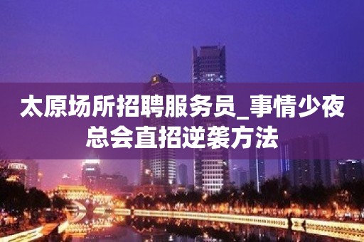 太原场所招聘服务员_事情少夜总会直招逆袭方法