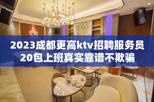 2023成都更高ktv招聘服务员20包上班真实靠谱不欺骗