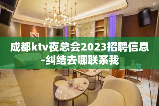 成都ktv夜总会2023招聘信息-纠结去哪联系我