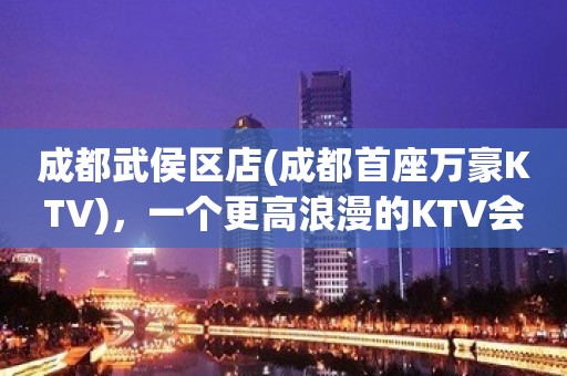 成都武侯区店(成都首座万豪KTV)，一个更高浪漫的KTV会所