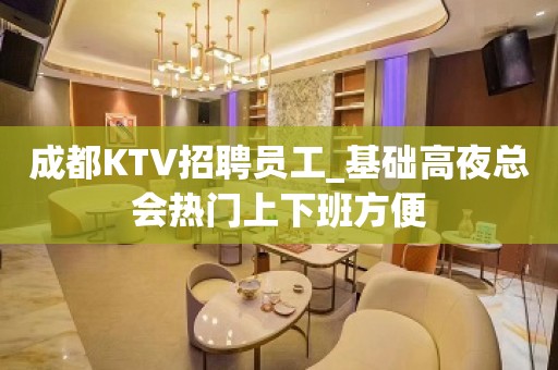 成都KTV招聘员工_基础高夜总会热门上下班方便