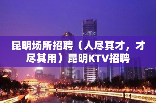 昆明场所招聘（人尽其才，才尽其用）昆明KTV招聘