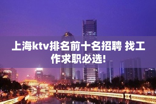 上海ktv排名前十名招聘 找工作求职必选!