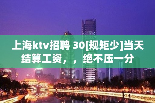 上海ktv招聘 30[规矩少]当天结算工资，，绝不压一分