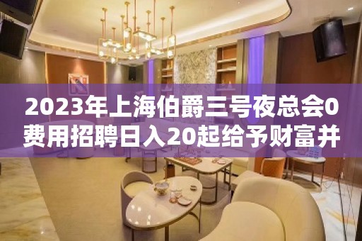 2023年上海伯爵三号夜总会0费用招聘日入20起给予财富并存