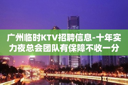 广州临时KTV招聘信息-十年实力夜总会团队有保障不收一分