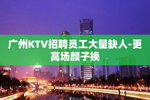 广州KTV招聘员工大量缺人-更高场颜子换