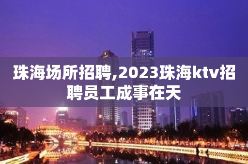 珠海场所招聘,2023珠海ktv招聘员工成事在天