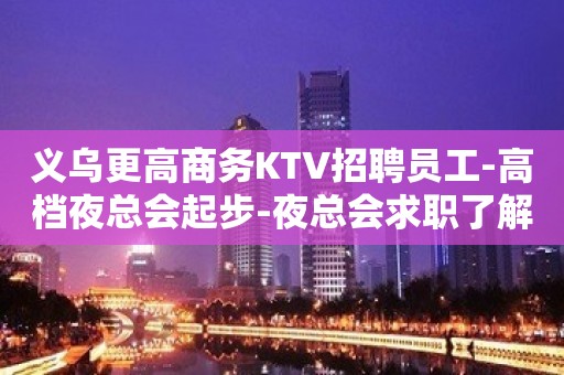 义乌更高商务KTV招聘员工-高档夜总会起步-夜总会求职了解