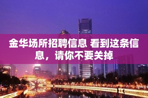 金华场所招聘信息 看到这条信息，请你不要关掉