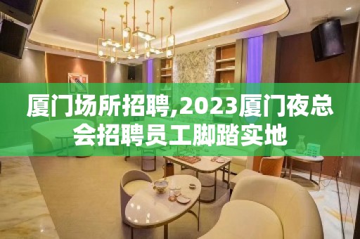 厦门场所招聘,2023厦门夜总会招聘员工脚踏实地