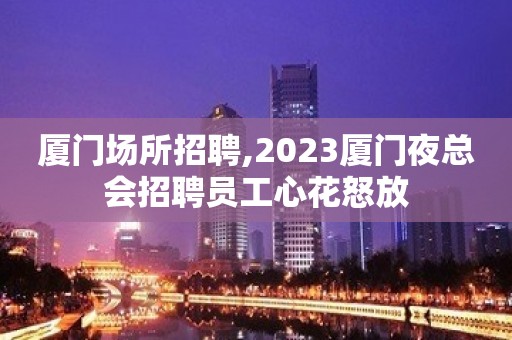 厦门场所招聘,2023厦门夜总会招聘员工心花怒放