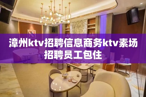 漳州ktv招聘信息商务ktv素场招聘员工包住