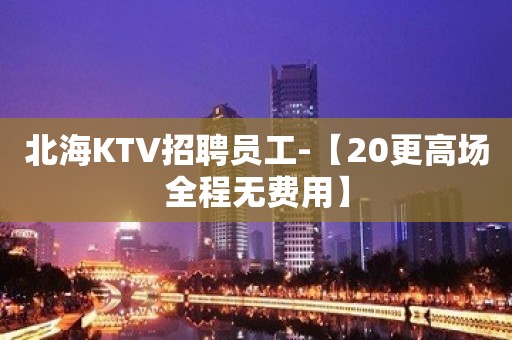 北海KTV招聘员工-【20更高场全程无费用】