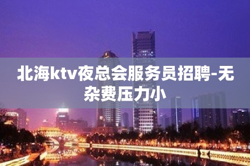 北海ktv夜总会服务员招聘-无杂费压力小