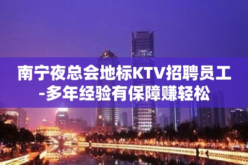 南宁夜总会地标KTV招聘员工-多年经验有保障赚轻松