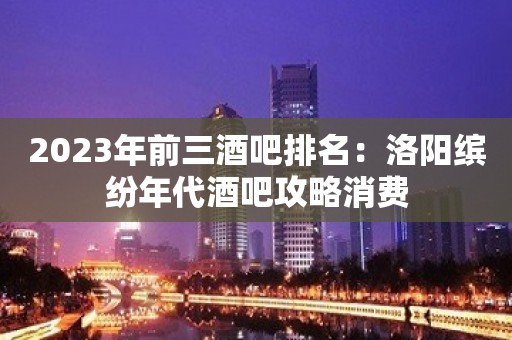 2023年前三酒吧排名：洛阳缤纷年代酒吧攻略消费