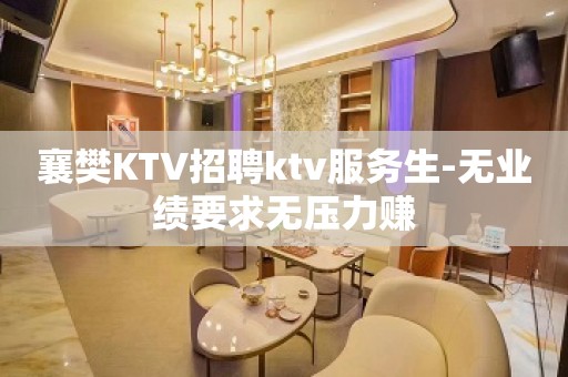 襄樊KTV招聘ktv服务生-无业绩要求无压力赚