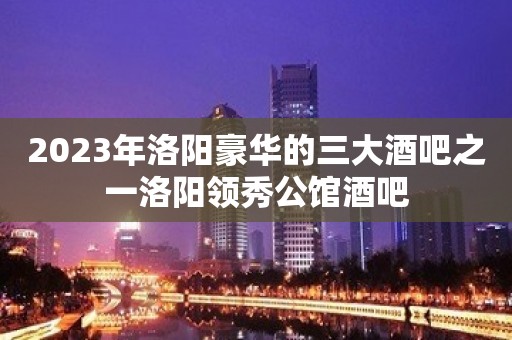 2023年洛阳豪华的三大酒吧之一洛阳领秀公馆酒吧