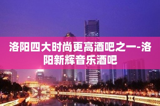 洛阳四大时尚更高酒吧之一-洛阳新辉音乐酒吧