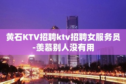 黄石KTV招聘ktv招聘女服务员-羡慕别人没有用