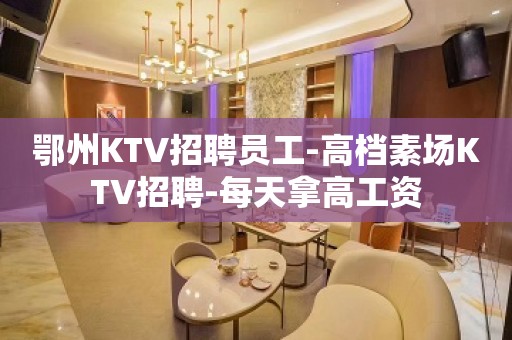 鄂州KTV招聘员工-高档素场KTV招聘-每天拿高工资