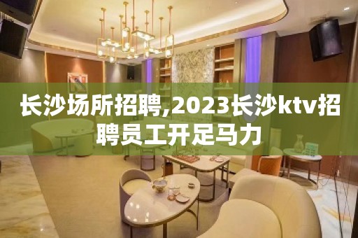 长沙场所招聘,2023长沙ktv招聘员工开足马力