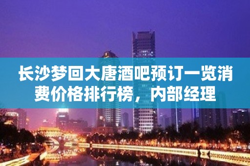 长沙梦回大唐酒吧预订一览消费价格排行榜，内部经理