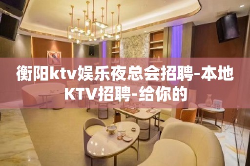 衡阳ktv娱乐夜总会招聘-本地KTV招聘-给你的