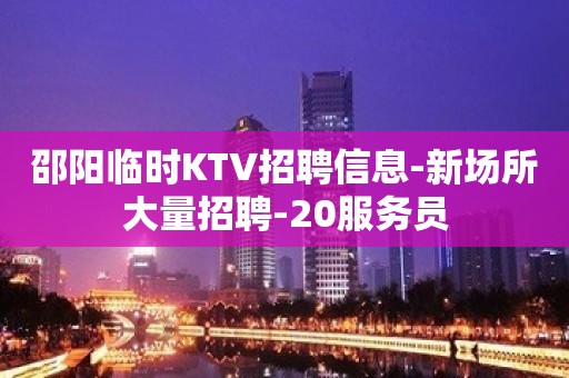 邵阳临时KTV招聘信息-新场所大量招聘-20服务员