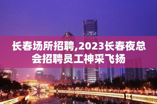 长春场所招聘,2023长春夜总会招聘员工神采飞扬