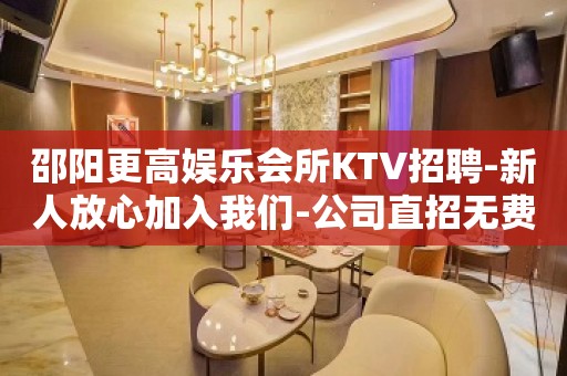 邵阳更高娱乐会所KTV招聘-新人放心加入我们-公司直招无费用